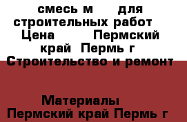   смесь м-150 для строительных работ. › Цена ­ 70 - Пермский край, Пермь г. Строительство и ремонт » Материалы   . Пермский край,Пермь г.